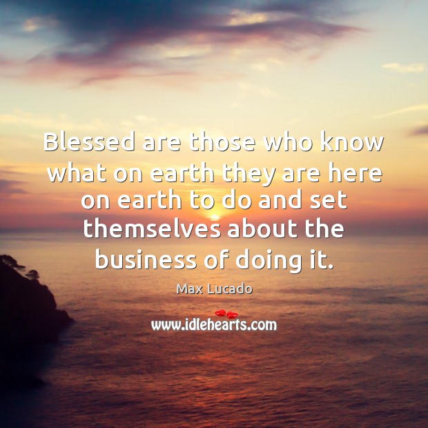 Blessed are those who know what on earth they are here on Max Lucado Picture Quote