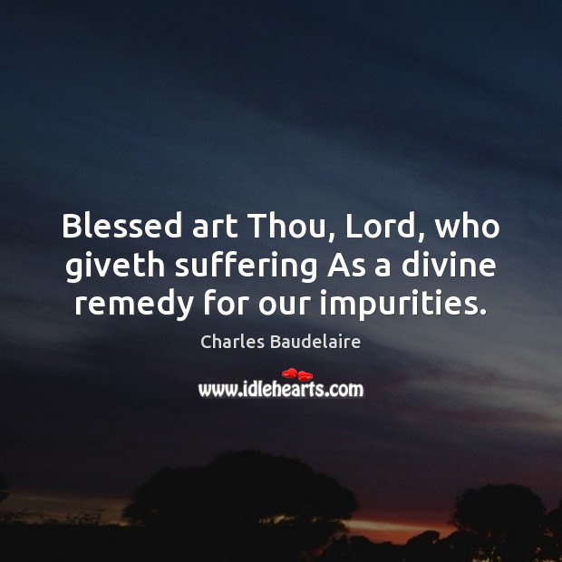 Blessed art Thou, Lord, who giveth suffering As a divine remedy for our impurities. Charles Baudelaire Picture Quote