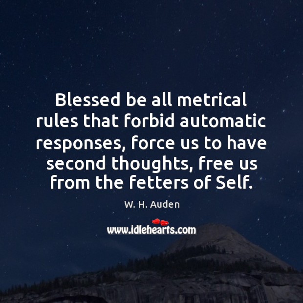 Blessed be all metrical rules that forbid automatic responses, force us to 