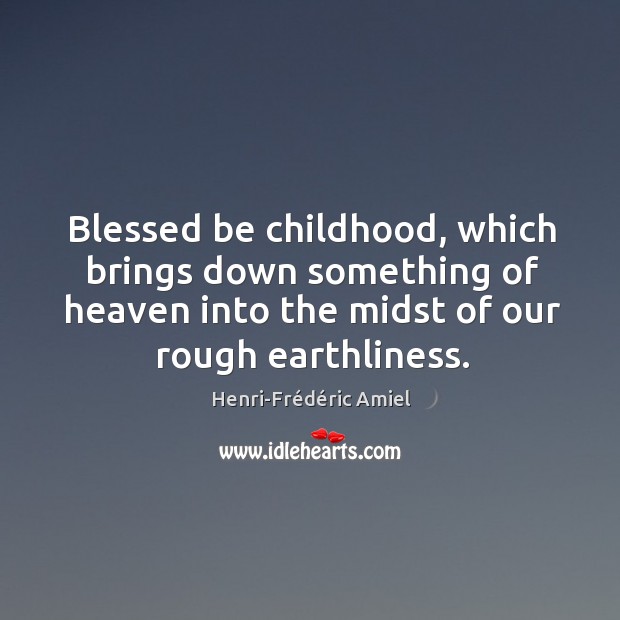 Blessed be childhood, which brings down something of heaven into the midst of our rough earthliness. Henri-Frédéric Amiel Picture Quote