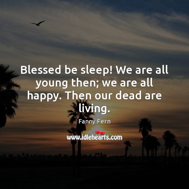 Blessed be sleep! We are all young then; we are all happy. Then our dead are living. Fanny Fern Picture Quote