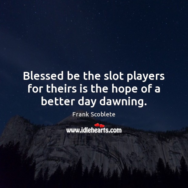 Blessed be the slot players for theirs is the hope of a better day dawning. Image