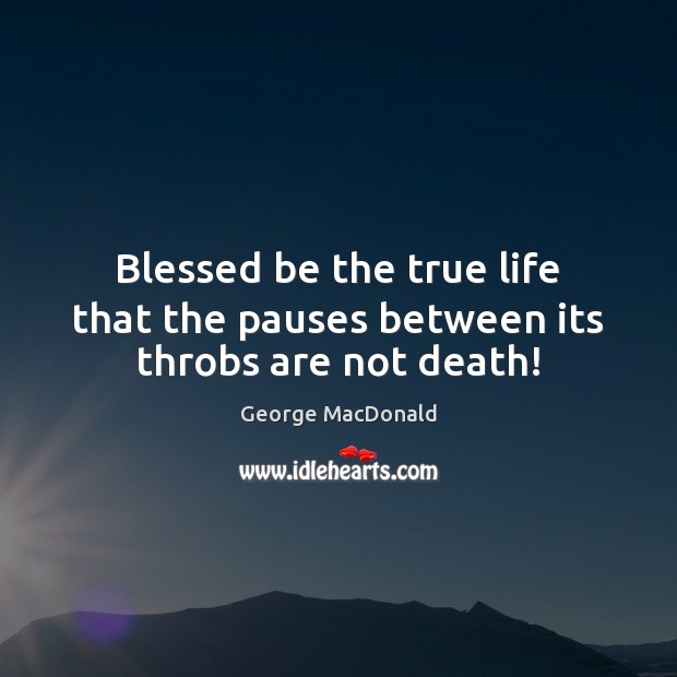 Blessed be the true life that the pauses between its throbs are not death! George MacDonald Picture Quote