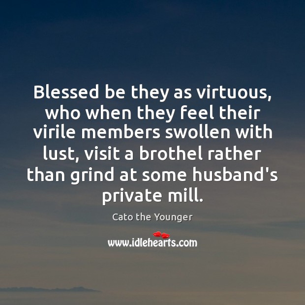 Blessed be they as virtuous, who when they feel their virile members Cato the Younger Picture Quote