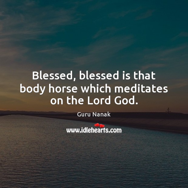 Blessed, blessed is that body horse which meditates on the Lord God. Guru Nanak Picture Quote