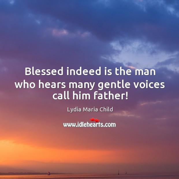 Blessed indeed is the man who hears many gentle voices call him father! Image