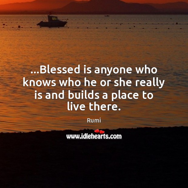…Blessed is anyone who knows who he or she really is and builds a place to live there. Rumi Picture Quote