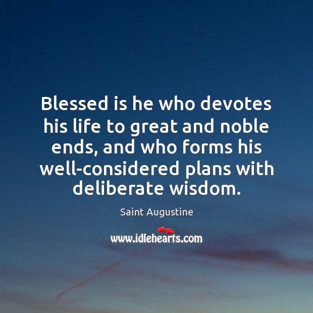 Blessed is he who devotes his life to great and noble ends, 
