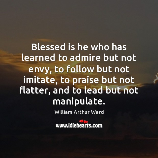 Blessed is he who has learned to admire but not envy, to Image