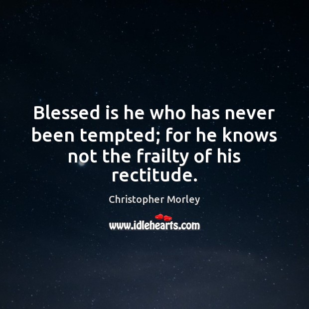 Blessed is he who has never been tempted; for he knows not the frailty of his rectitude. Christopher Morley Picture Quote