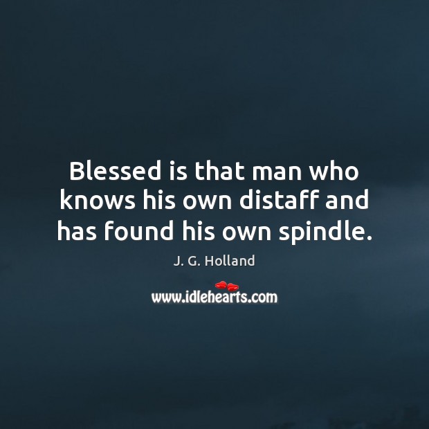 Blessed is that man who knows his own distaff and has found his own spindle. J. G. Holland Picture Quote