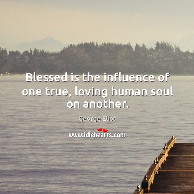Blessed is the influence of one true, loving human soul on another. Image