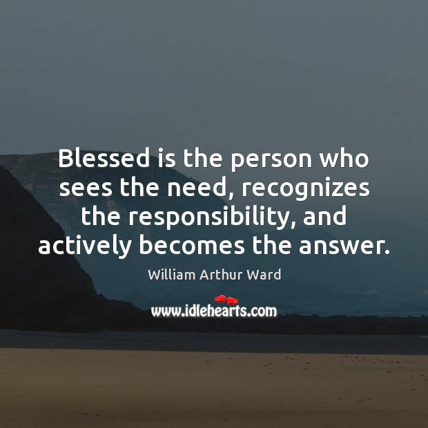 Blessed is the person who sees the need, recognizes the responsibility, and William Arthur Ward Picture Quote