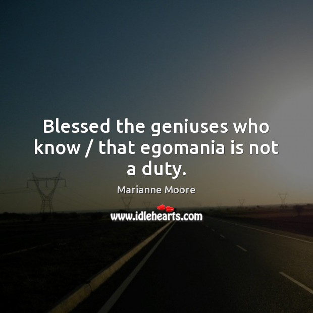 Blessed the geniuses who know / that egomania is not a duty. Marianne Moore Picture Quote