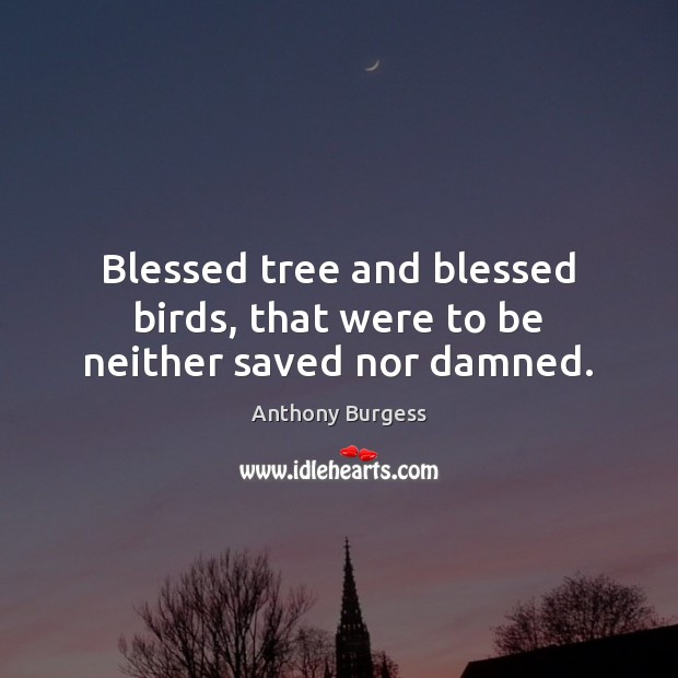 Blessed tree and blessed birds, that were to be neither saved nor damned. Anthony Burgess Picture Quote