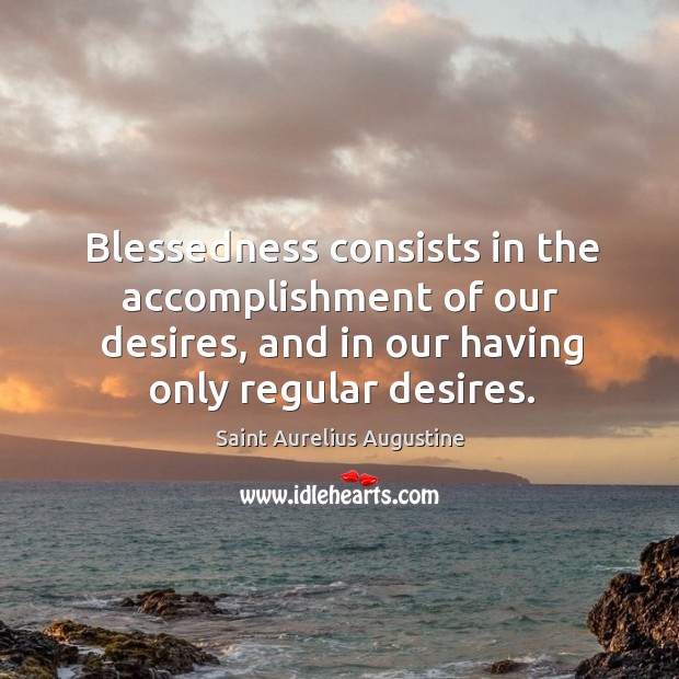 Blessedness consists in the accomplishment of our desires, and in our having only regular desires. Saint Aurelius Augustine Picture Quote