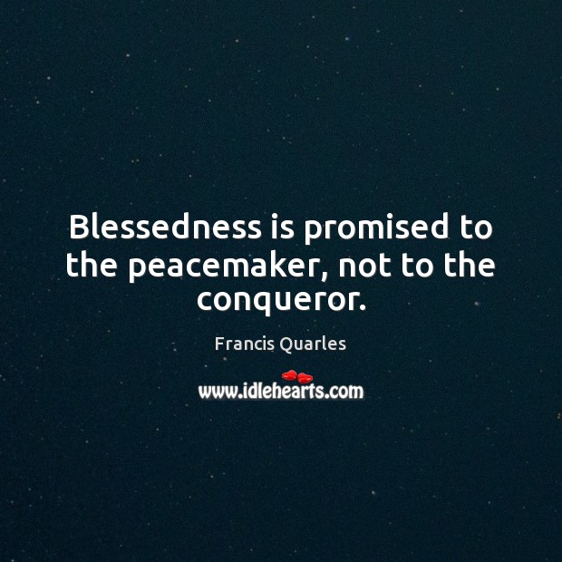 Blessedness is promised to the peacemaker, not to the conqueror. Francis Quarles Picture Quote