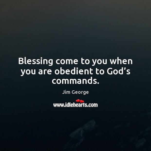 Blessing come to you when you are obedient to God’s commands. Jim George Picture Quote