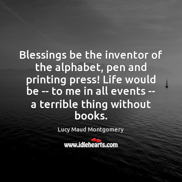 Blessings be the inventor of the alphabet, pen and printing press! Life Lucy Maud Montgomery Picture Quote