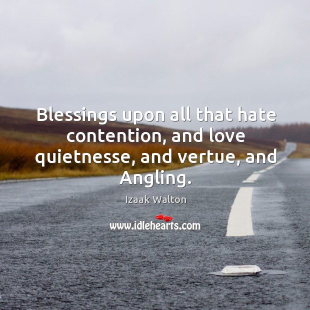 Blessings upon all that hate contention, and love quietnesse, and vertue, and Angling. Izaak Walton Picture Quote