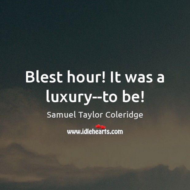 Blest hour! It was a luxury–to be! Samuel Taylor Coleridge Picture Quote