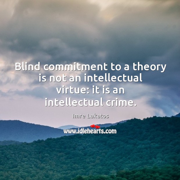 Blind commitment to a theory is not an intellectual virtue: it is an intellectual crime. Imre Lakatos Picture Quote