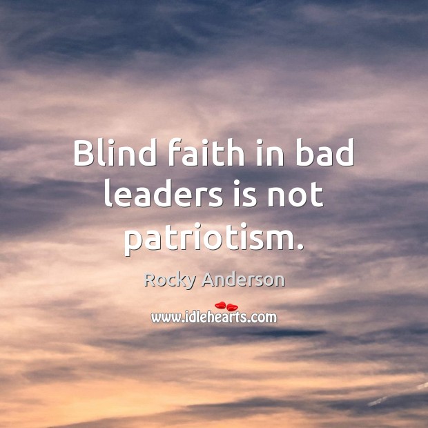 Blind faith in bad leaders is not patriotism. Rocky Anderson Picture Quote
