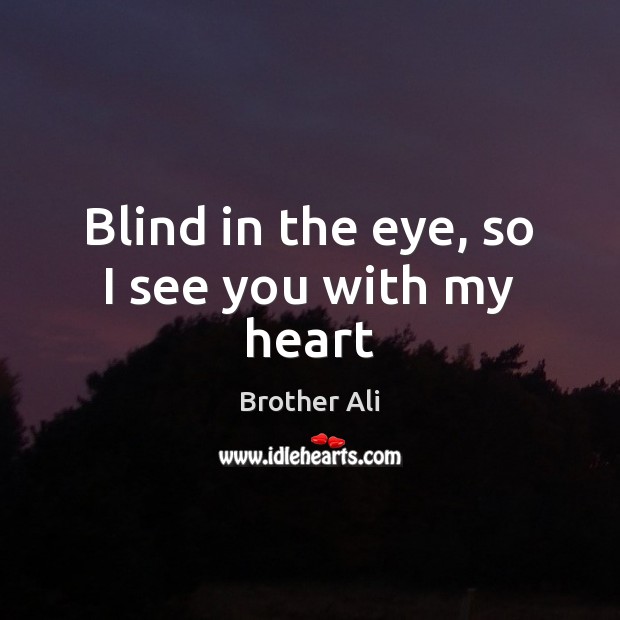 Blind in the eye, so I see you with my heart Brother Ali Picture Quote