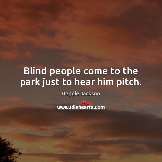 Blind people come to the park just to hear him pitch. Reggie Jackson Picture Quote