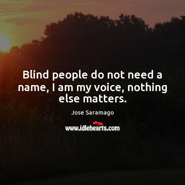 Blind people do not need a name, I am my voice, nothing else matters. Jose Saramago Picture Quote