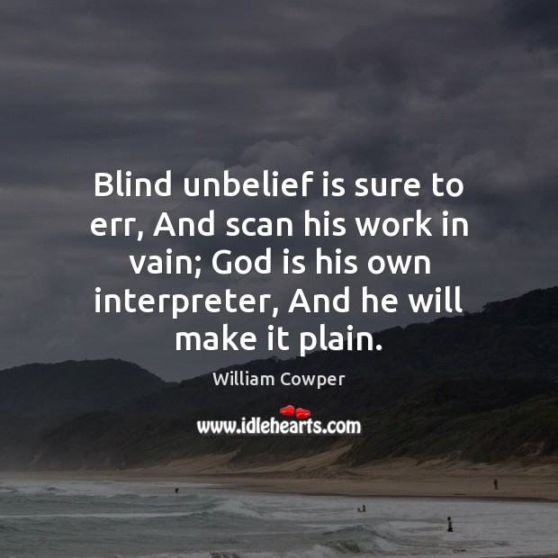 Blind unbelief is sure to err, And scan his work in vain; William Cowper Picture Quote
