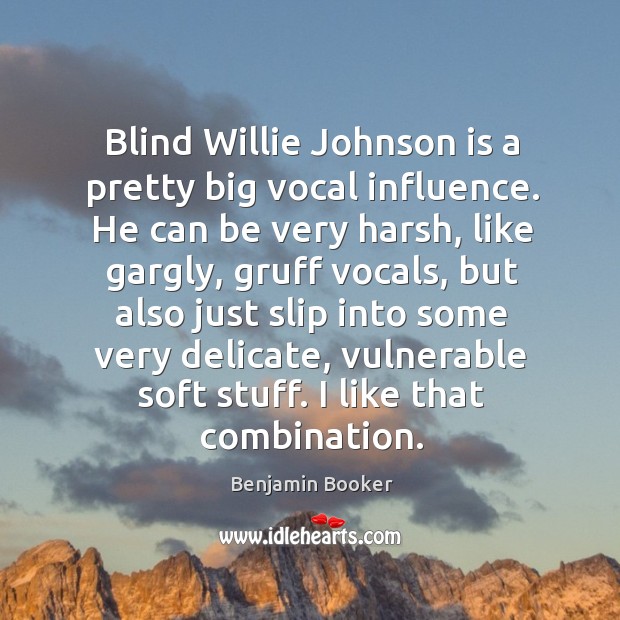 Blind Willie Johnson is a pretty big vocal influence. He can be Image