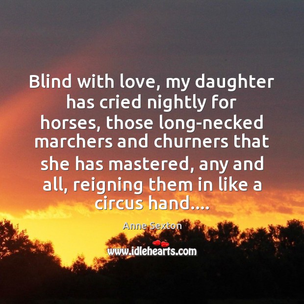 Blind with love, my daughter has cried nightly for horses, those long-necked Anne Sexton Picture Quote