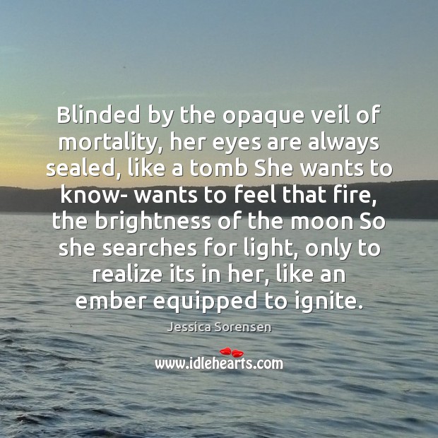 Blinded by the opaque veil of mortality, her eyes are always sealed, Jessica Sorensen Picture Quote