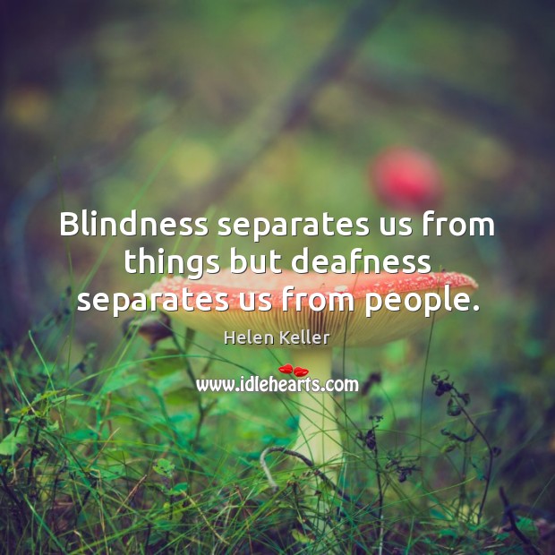 Blindness separates us from things but deafness separates us from people. Helen Keller Picture Quote