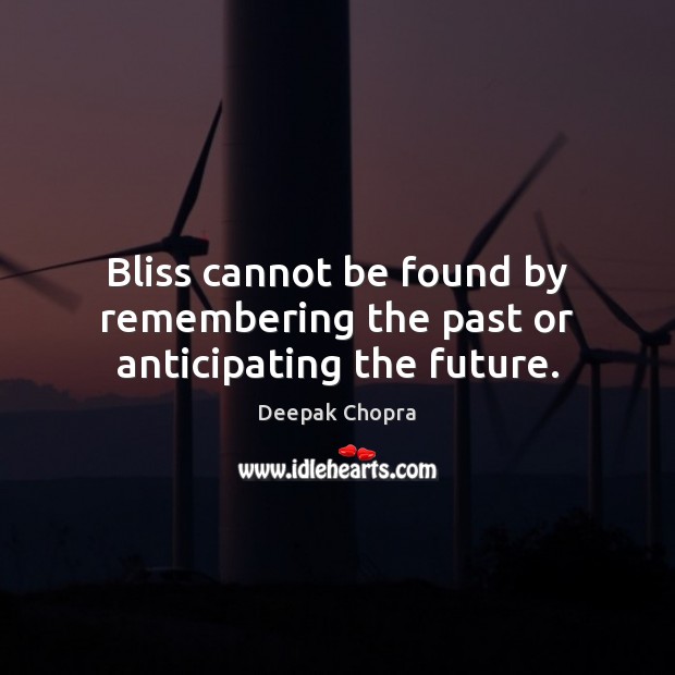 Bliss cannot be found by remembering the past or anticipating the future. Deepak Chopra Picture Quote