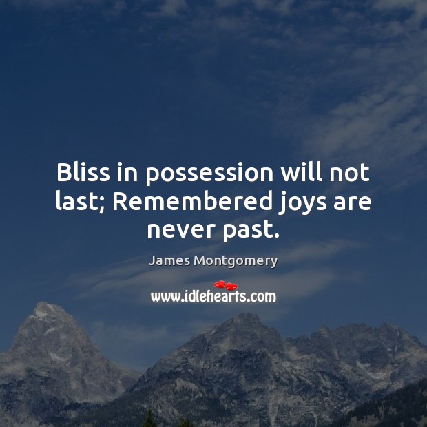 Bliss in possession will not last; Remembered joys are never past. James Montgomery Picture Quote