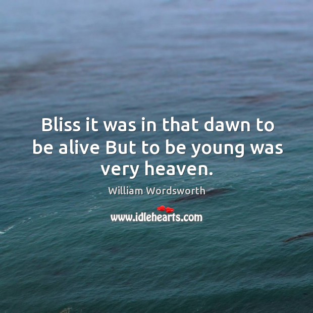 Bliss it was in that dawn to be alive But to be young was very heaven. William Wordsworth Picture Quote