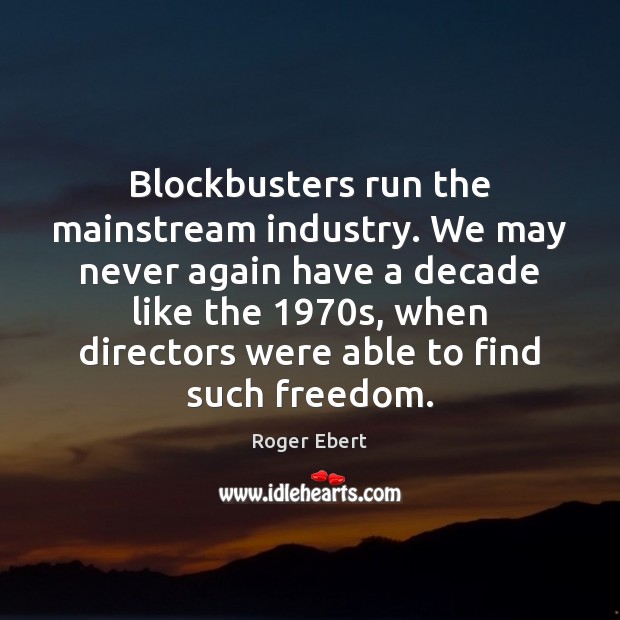 Blockbusters run the mainstream industry. We may never again have a decade Roger Ebert Picture Quote
