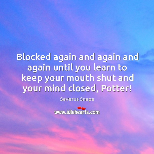 Blocked again and again and again until you learn to keep your mouth shut and your mind closed, potter! Severus Snape Picture Quote