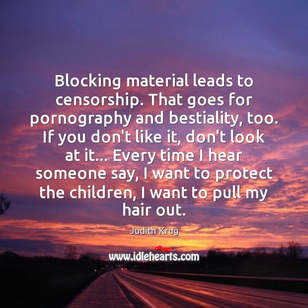 Blocking material leads to censorship. That goes for pornography and bestiality, too. Judith Krug Picture Quote