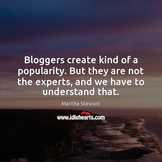 Bloggers create kind of a popularity. But they are not the experts, Martha Stewart Picture Quote