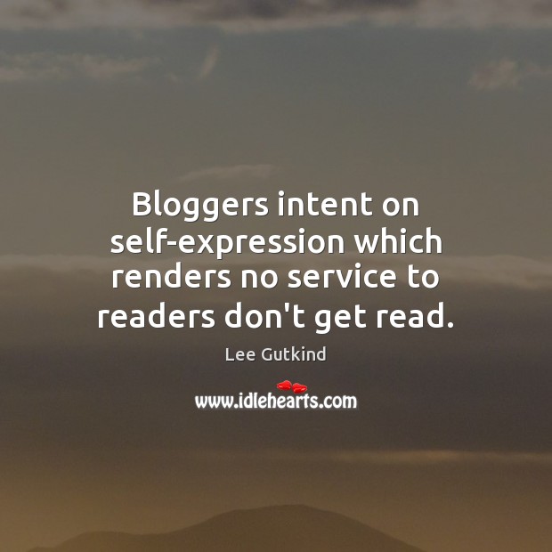 Bloggers intent on self-expression which renders no service to readers don’t get read. Lee Gutkind Picture Quote