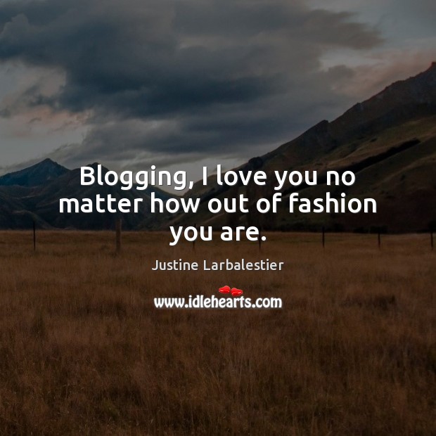Blogging, I love you no matter how out of fashion you are. Justine Larbalestier Picture Quote