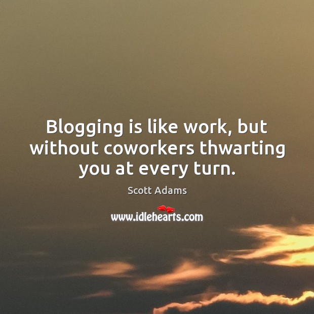 Blogging is like work, but without coworkers thwarting you at every turn. Scott Adams Picture Quote
