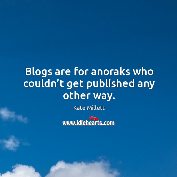 Blogs are for anoraks who couldn’t get published any other way. Kate Millett Picture Quote