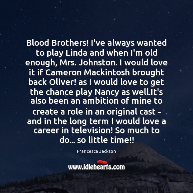 Blood Brothers! I’ve always wanted to play Linda and when I’m old Francesca Jackson Picture Quote
