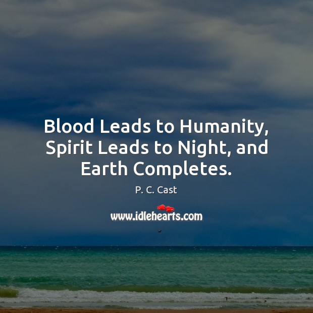 Blood Leads to Humanity, Spirit Leads to Night, and Earth Completes. P. C. Cast Picture Quote