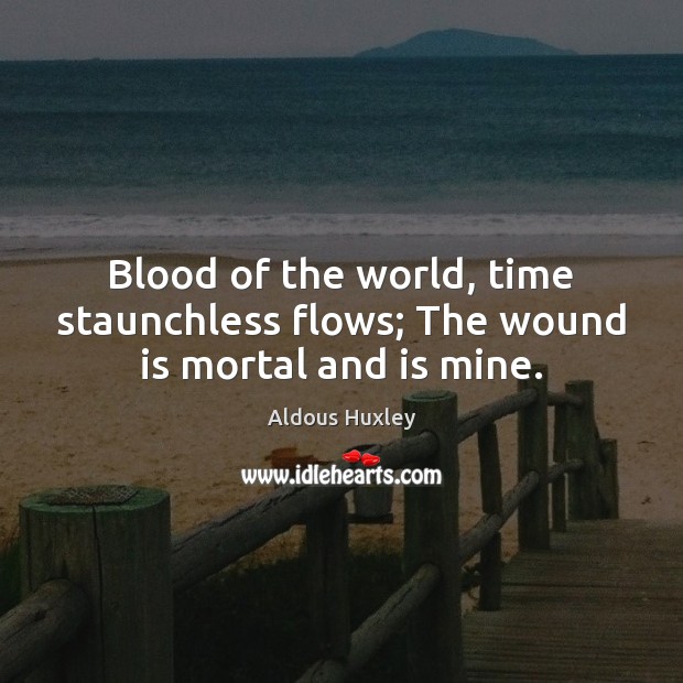 Blood of the world, time staunchless flows; The wound is mortal and is mine. Aldous Huxley Picture Quote
