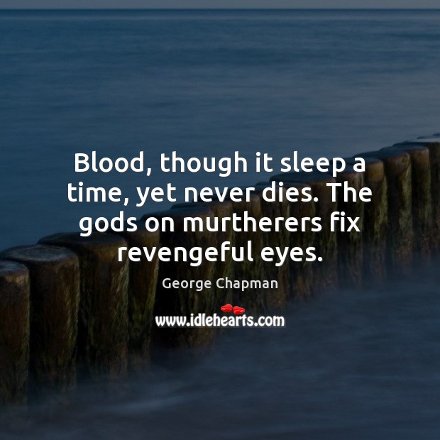 Blood, though it sleep a time, yet never dies. The Gods on murtherers fix revengeful eyes. George Chapman Picture Quote